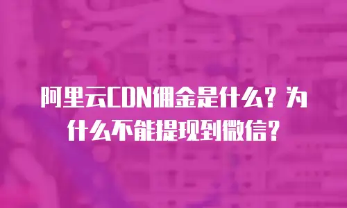 阿里云CDN佣金是什么？为什么不能提现到微信？