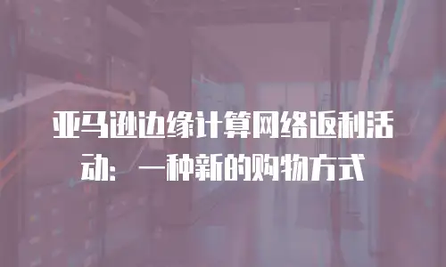亚马逊边缘计算网络返利活动：一种新的购物方式
