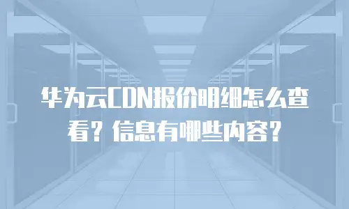 华为云CDN报价明细怎么查看？信息有哪些内容？