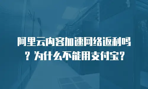 阿里云内容加速网络返利吗？为什么不能用支付宝？
