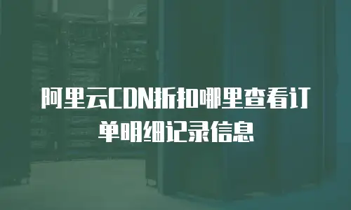 阿里云CDN折扣哪里查看订单明细记录信息