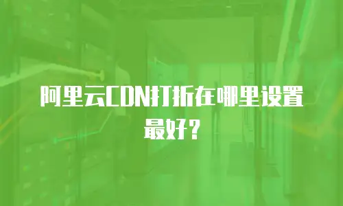 阿里云CDN打折在哪里设置最好？