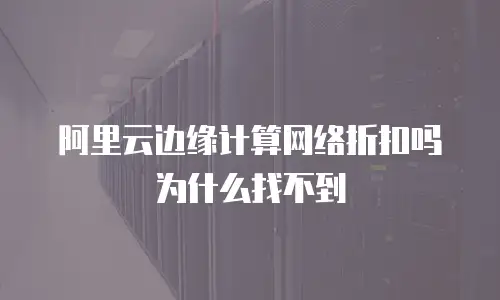 阿里云边缘计算网络折扣吗为什么找不到