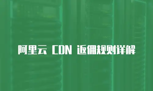 阿里云 CDN 返佣规则详解