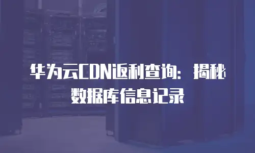华为云CDN返利查询：揭秘数据库信息记录