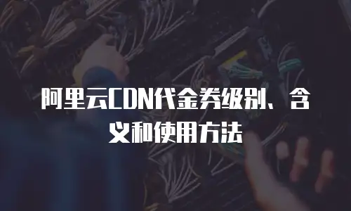 阿里云CDN代金券级别、含义和使用方法