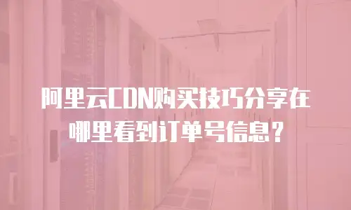 阿里云CDN购买技巧分享在哪里看到订单号信息？