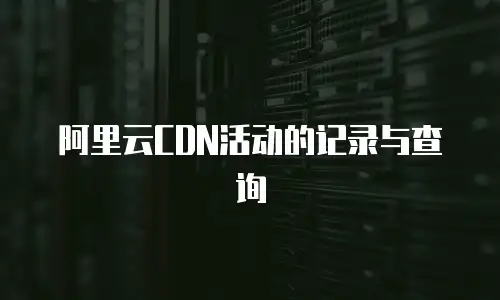 阿里云CDN活动的记录与查询