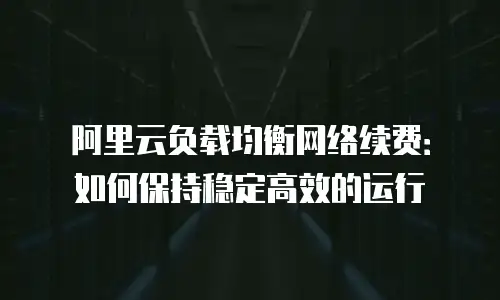 阿里云负载均衡网络续费：如何保持稳定高效的运行