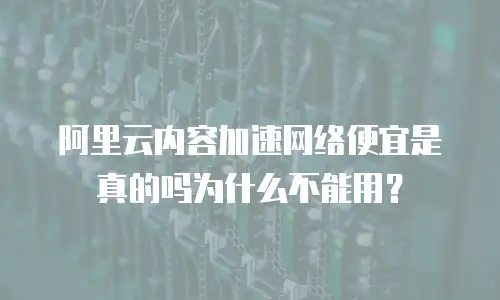 阿里云内容加速网络便宜是真的吗为什么不能用？