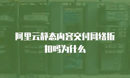 阿里云静态内容交付网络折扣吗为什么