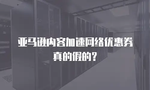 亚马逊内容加速网络优惠券真的假的？