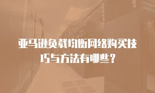 亚马逊负载均衡网络购买技巧与方法有哪些？