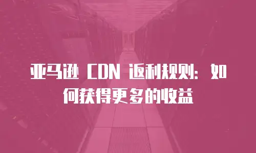亚马逊 CDN 返利规则：如何获得更多的收益