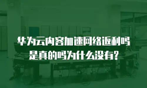 华为云内容加速网络返利吗是真的吗为什么没有?