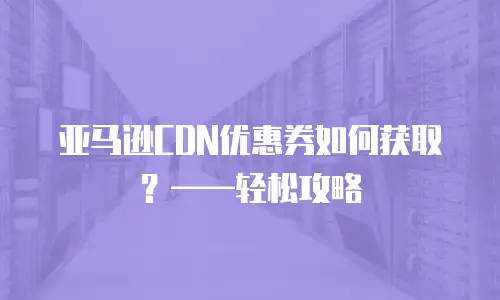 亚马逊CDN优惠券如何获取？&mdash;&mdash;轻松攻略