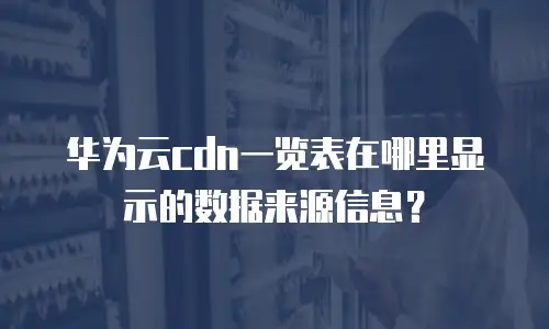 华为云cdn一览表在哪里显示的数据来源信息？