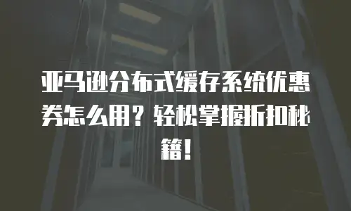 亚马逊分布式缓存系统优惠券怎么用？轻松掌握折扣秘籍！