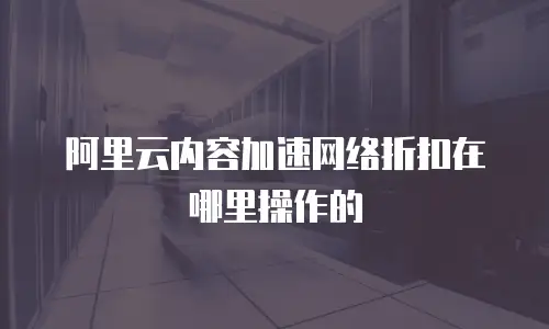 阿里云内容加速网络折扣在哪里操作的