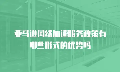 亚马逊网络加速服务政策有哪些形式的优势吗