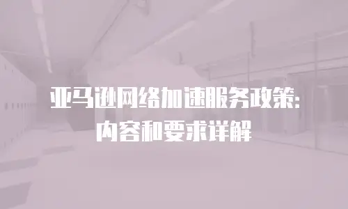 亚马逊网络加速服务政策：内容和要求详解