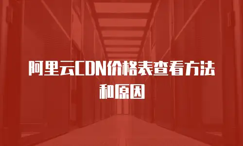 阿里云CDN价格表查看方法和原因
