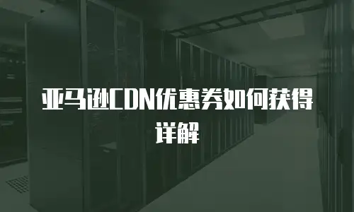 亚马逊CDN优惠券如何获得详解