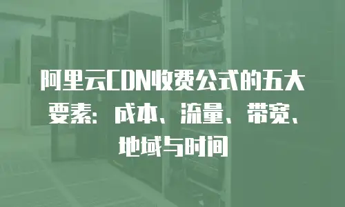 阿里云CDN收费公式的五大要素：成本、流量、带宽、地域与时间