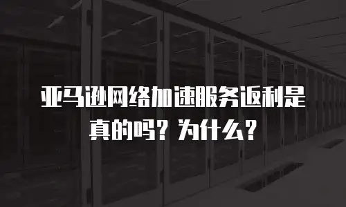亚马逊网络加速服务返利是真的吗？为什么？