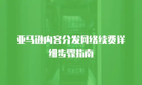 亚马逊内容分发网络续费详细步骤指南