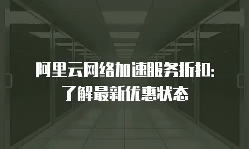 阿里云网络加速服务折扣：了解最新优惠状态