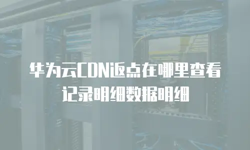 华为云CDN返点在哪里查看记录明细数据明细