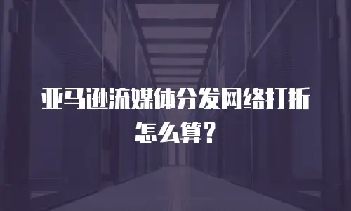 亚马逊流媒体分发网络打折怎么算？