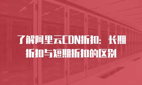 了解阿里云CDN折扣：长期折扣与短期折扣的区别