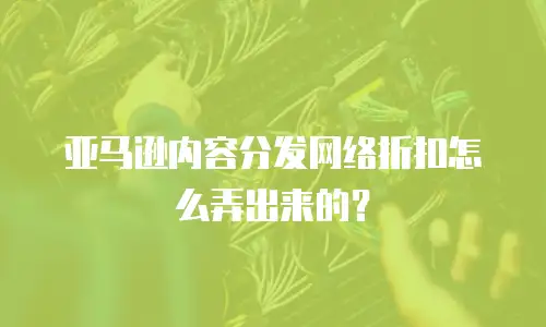 亚马逊内容分发网络折扣怎么弄出来的？