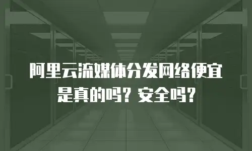 阿里云流媒体分发网络便宜是真的吗？安全吗？