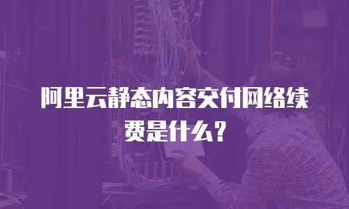 阿里云静态内容交付网络续费是什么？
