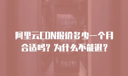 阿里云CDN报价多少一个月合适吗？为什么不能退？