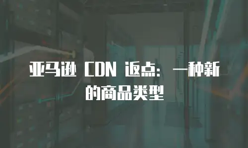 亚马逊 CDN 返点：一种新的商品类型