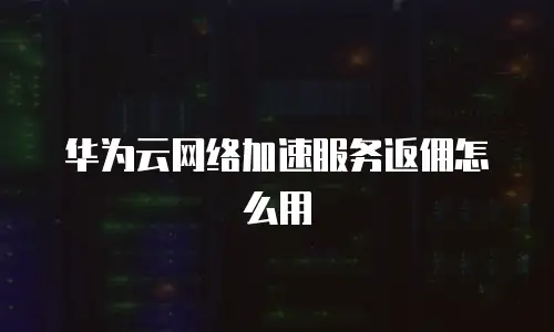 华为云网络加速服务返佣怎么用