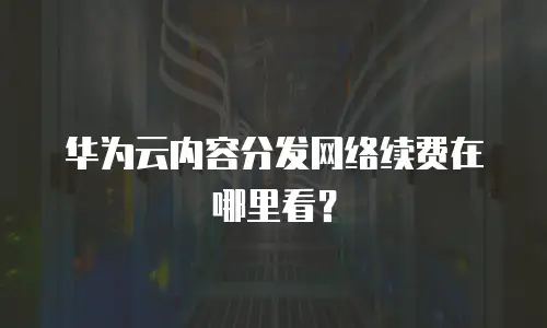 华为云内容分发网络续费在哪里看？