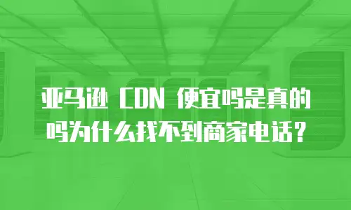 亚马逊 CDN 便宜吗是真的吗为什么找不到商家电话？
