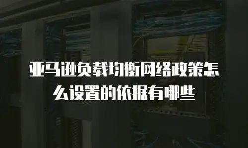 亚马逊负载均衡网络政策怎么设置的依据有哪些
