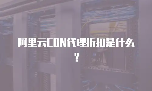 阿里云CDN代理折扣是什么？