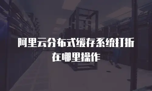阿里云分布式缓存系统打折在哪里操作