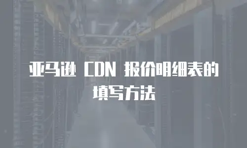 亚马逊 CDN 报价明细表的填写方法