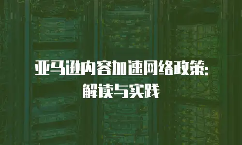 亚马逊内容加速网络政策: 解读与实践