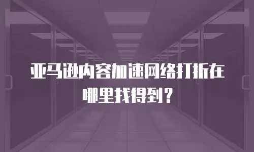 亚马逊内容加速网络打折在哪里找得到？