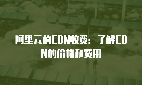 阿里云的CDN收费：了解CDN的价格和费用