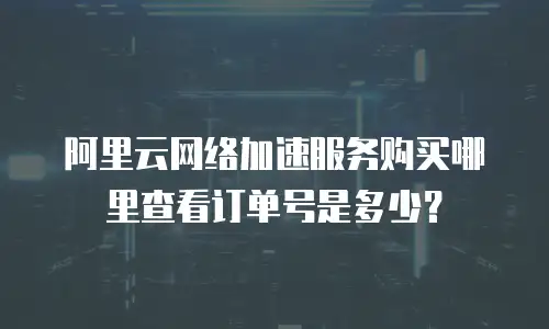 阿里云网络加速服务购买哪里查看订单号是多少？